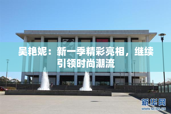吴艳妮：新一季精彩亮相，继续引领时尚潮流