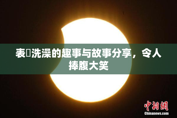 表妺洗澡的趣事与故事分享，令人捧腹大笑