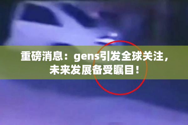 重磅消息：gens引发全球关注，未来发展备受瞩目！