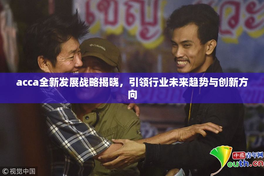 acca全新发展战略揭晓，引领行业未来趋势与创新方向