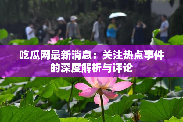吃瓜网最新消息：关注热点事件的深度解析与评论