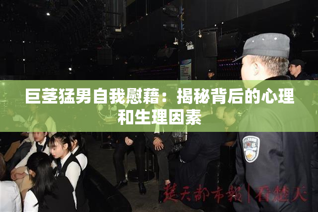 巨茎猛男自我慰藉：揭秘背后的心理和生理因素