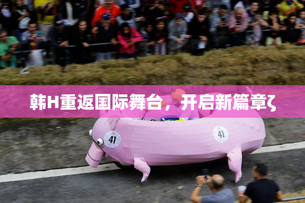 韩H重返国际舞台，开启新篇章ζ