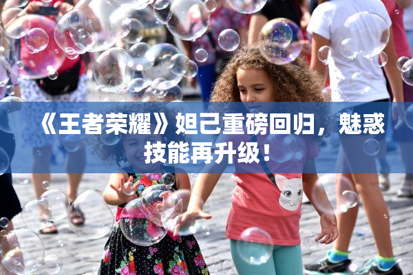 《王者荣耀》妲己重磅回归，魅惑技能再升级！