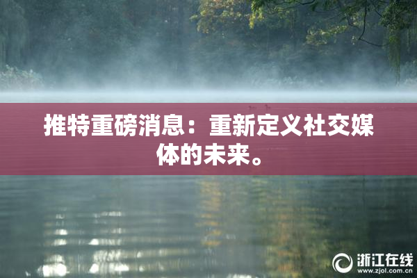 推特重磅消息：重新定义社交媒体的未来。