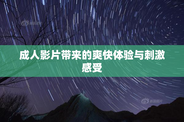 成人影片带来的爽快体验与刺激感受