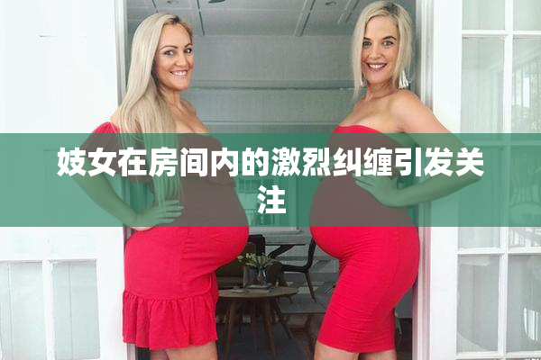 妓女在房间内的激烈纠缠引发关注