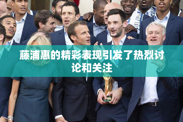藤浦惠的精彩表现引发了热烈讨论和关注