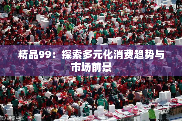 精品99：探索多元化消费趋势与市场前景