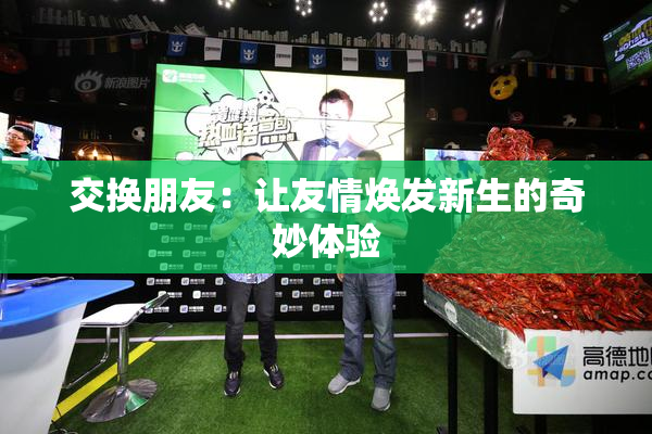 交换朋友：让友情焕发新生的奇妙体验