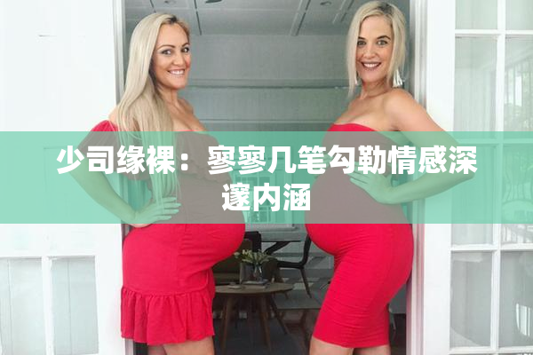 少司缘裸：寥寥几笔勾勒情感深邃内涵