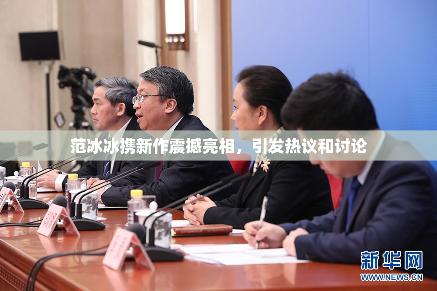 范冰冰携新作震撼亮相，引发热议和讨论