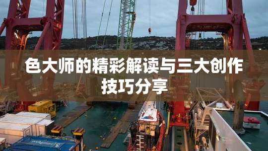 色大师的精彩解读与三大创作技巧分享