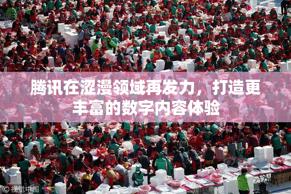 腾讯在涩漫领域再发力，打造更丰富的数字内容体验
