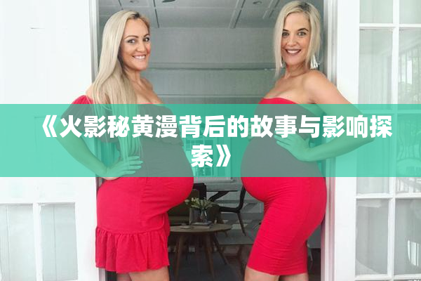 《火影秘黄漫背后的故事与影响探索》