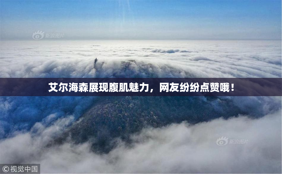 艾尔海森展现腹肌魅力，网友纷纷点赞哦！
