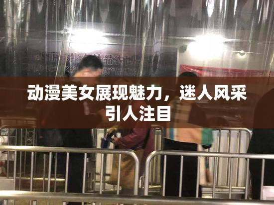动漫美女展现魅力，迷人风采引人注目