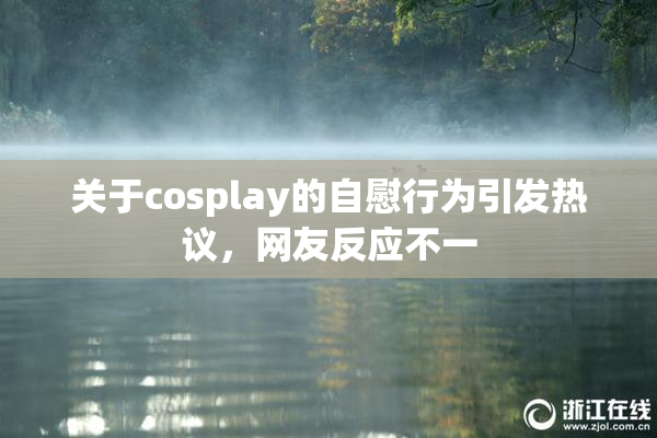 关于cosplay的自慰行为引发热议，网友反应不一