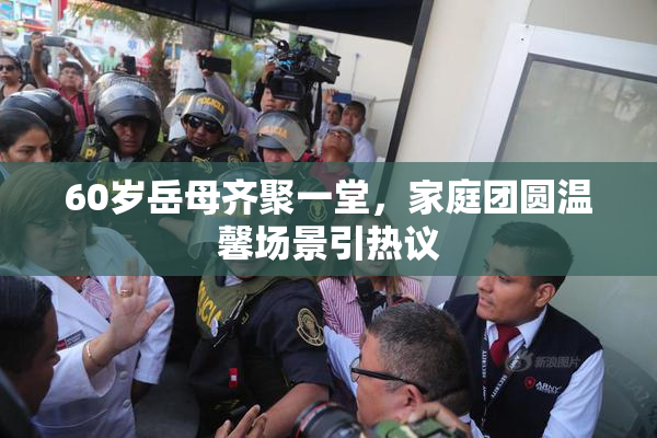 60岁岳母齐聚一堂，家庭团圆温馨场景引热议