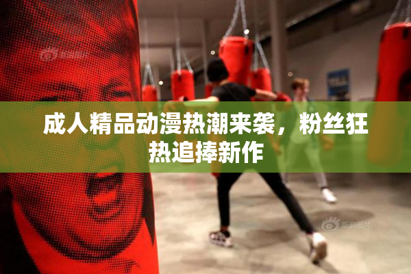成人精品动漫热潮来袭，粉丝狂热追捧新作