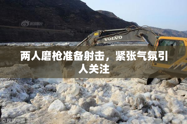 两人磨枪准备射击，紧张气氛引人关注