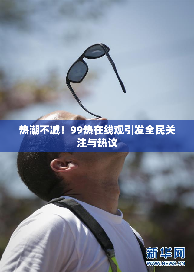 热潮不减！99热在线观引发全民关注与热议