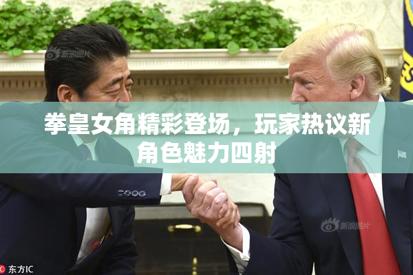 拳皇女角精彩登场，玩家热议新角色魅力四射