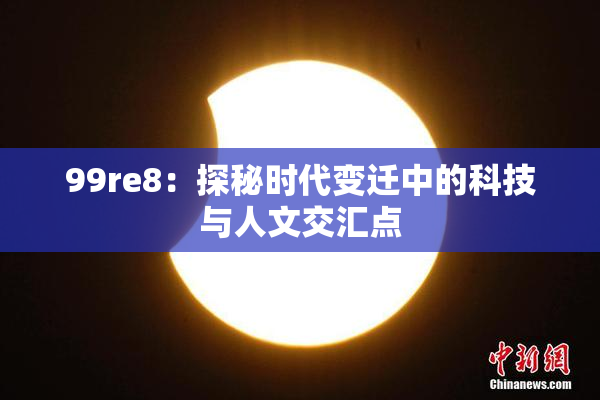 99re8：探秘时代变迁中的科技与人文交汇点