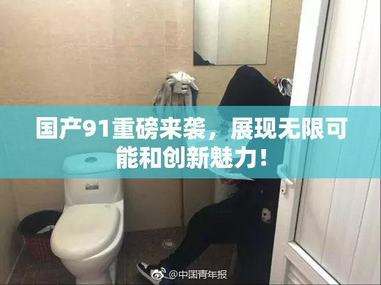 国产91重磅来袭，展现无限可能和创新魅力！