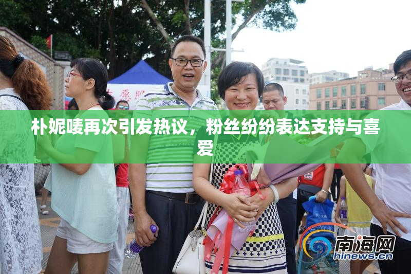 朴妮唛再次引发热议，粉丝纷纷表达支持与喜爱