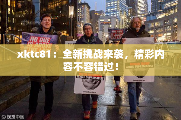 xktc81：全新挑战来袭，精彩内容不容错过！