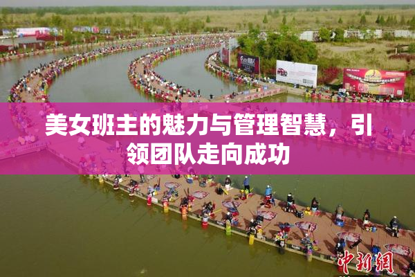 美女班主的魅力与管理智慧，引领团队走向成功