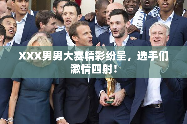 XXX男男大赛精彩纷呈，选手们激情四射！