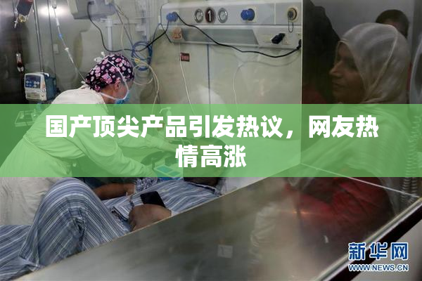 国产顶尖产品引发热议，网友热情高涨