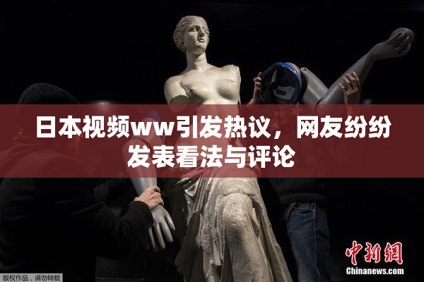 日本视频ww引发热议，网友纷纷发表看法与评论
