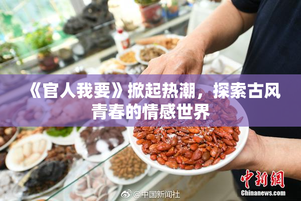 《官人我要》掀起热潮，探索古风青春的情感世界