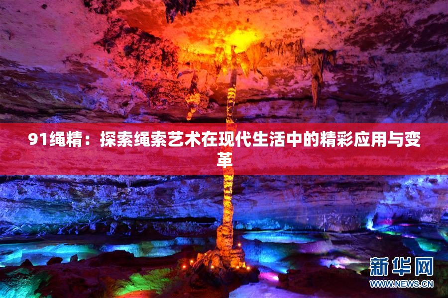 91绳精：探索绳索艺术在现代生活中的精彩应用与变革