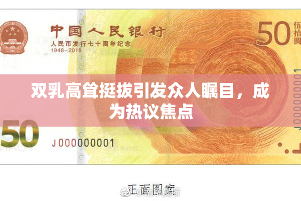 双乳高耸挺拔引发众人瞩目，成为热议焦点