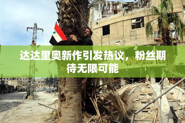 达达里奥新作引发热议，粉丝期待无限可能