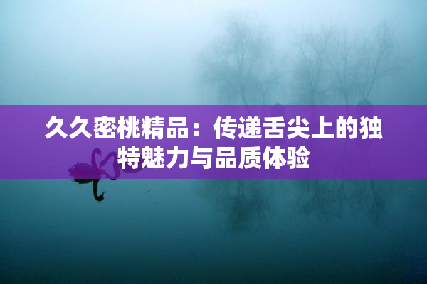 久久密桃精品：传递舌尖上的独特魅力与品质体验