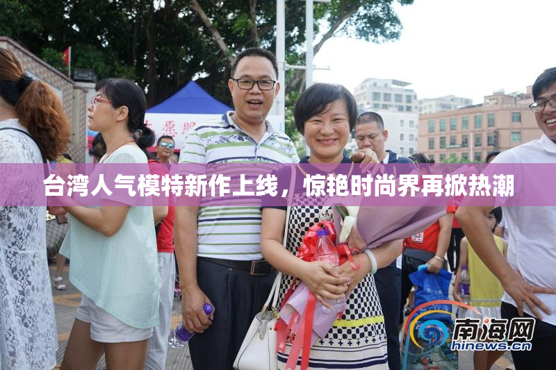 台湾人气模特新作上线，惊艳时尚界再掀热潮