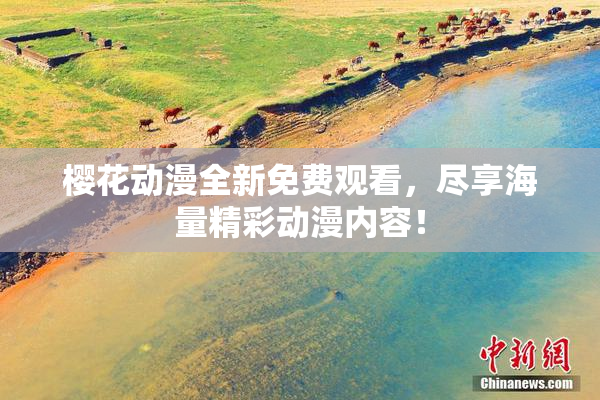 樱花动漫全新免费观看，尽享海量精彩动漫内容！