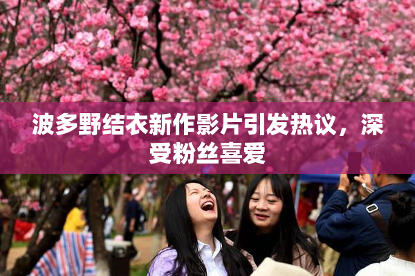 波多野结衣新作影片引发热议，深受粉丝喜爱