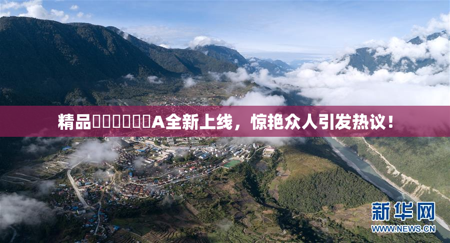 精品❌‌❌‌❌‌A全新上线，惊艳众人引发热议！