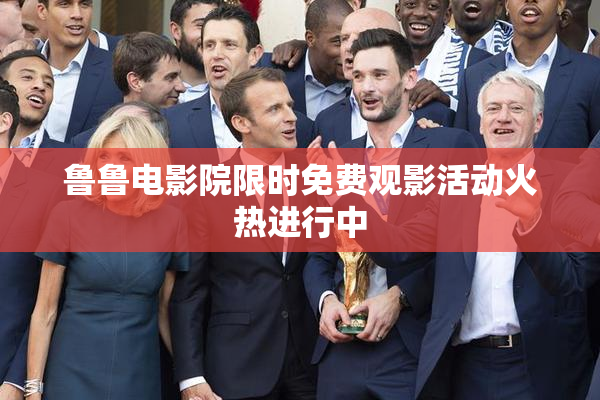 鲁鲁电影院限时免费观影活动火热进行中