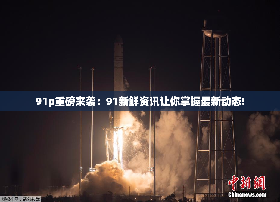 91p重磅来袭：91新鲜资讯让你掌握最新动态!