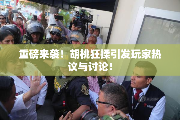 重磅来袭！胡桃狂揉引发玩家热议与讨论！
