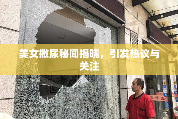 美女撒尿秘闻揭晓，引发热议与关注