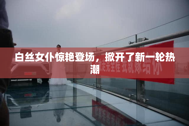 白丝女仆惊艳登场，掀开了新一轮热潮