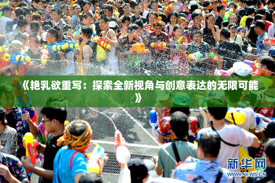 《艳乳欲重写：探索全新视角与创意表达的无限可能》